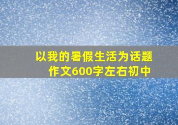 以我的暑假生活为话题作文600字左右初中