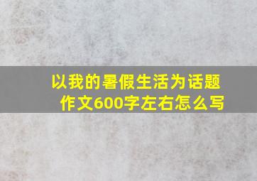 以我的暑假生活为话题作文600字左右怎么写