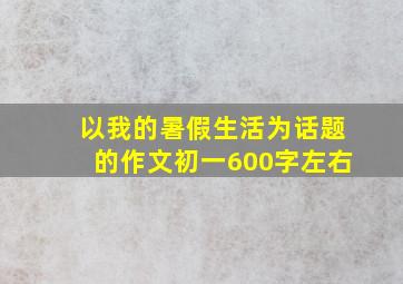 以我的暑假生活为话题的作文初一600字左右