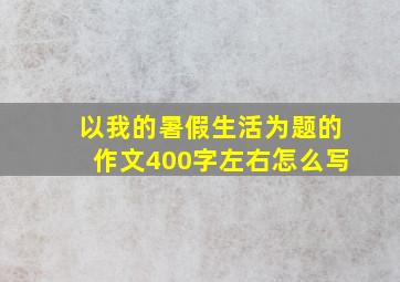 以我的暑假生活为题的作文400字左右怎么写