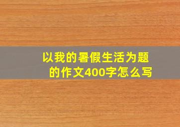 以我的暑假生活为题的作文400字怎么写