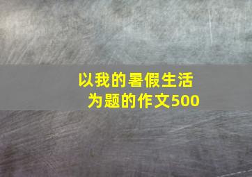 以我的暑假生活为题的作文500