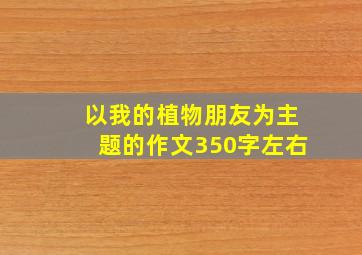 以我的植物朋友为主题的作文350字左右