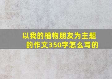 以我的植物朋友为主题的作文350字怎么写的