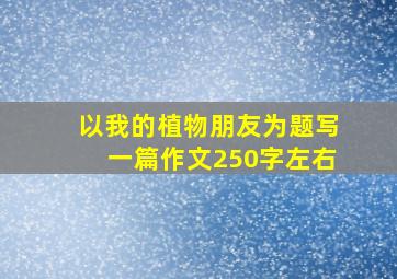 以我的植物朋友为题写一篇作文250字左右