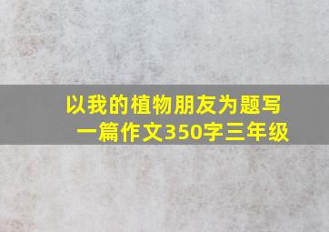 以我的植物朋友为题写一篇作文350字三年级