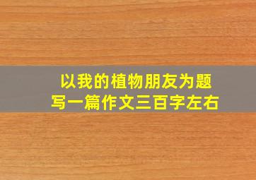 以我的植物朋友为题写一篇作文三百字左右