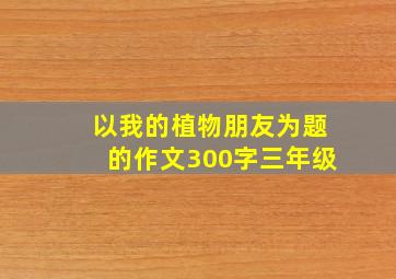 以我的植物朋友为题的作文300字三年级