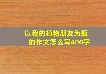 以我的植物朋友为题的作文怎么写400字