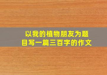 以我的植物朋友为题目写一篇三百字的作文