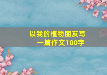 以我的植物朋友写一篇作文100字