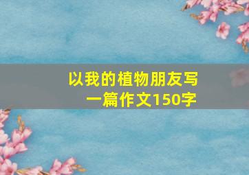 以我的植物朋友写一篇作文150字