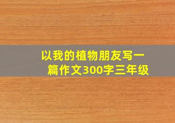 以我的植物朋友写一篇作文300字三年级