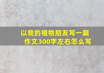 以我的植物朋友写一篇作文300字左右怎么写