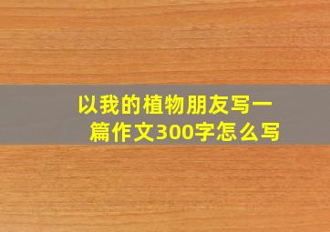 以我的植物朋友写一篇作文300字怎么写