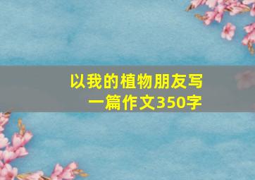 以我的植物朋友写一篇作文350字