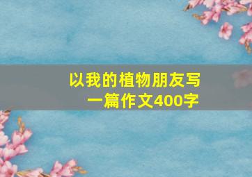 以我的植物朋友写一篇作文400字