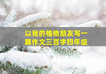 以我的植物朋友写一篇作文三百字四年级