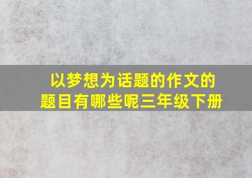 以梦想为话题的作文的题目有哪些呢三年级下册