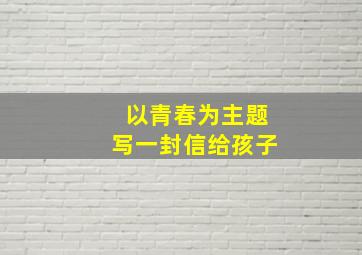 以青春为主题写一封信给孩子