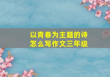 以青春为主题的诗怎么写作文三年级