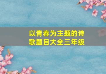 以青春为主题的诗歌题目大全三年级