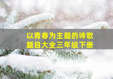 以青春为主题的诗歌题目大全三年级下册