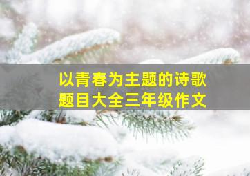 以青春为主题的诗歌题目大全三年级作文