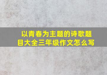 以青春为主题的诗歌题目大全三年级作文怎么写