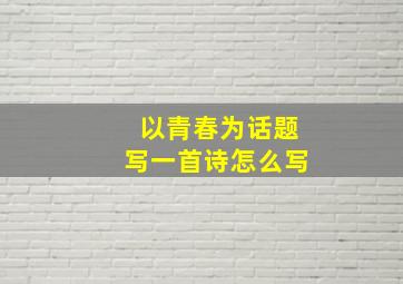 以青春为话题写一首诗怎么写