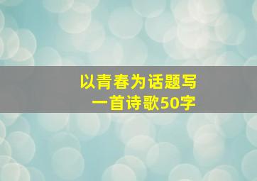 以青春为话题写一首诗歌50字