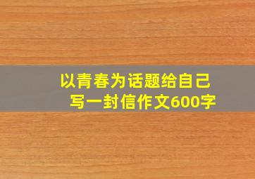 以青春为话题给自己写一封信作文600字