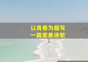 以青春为题写一篇意象诗歌