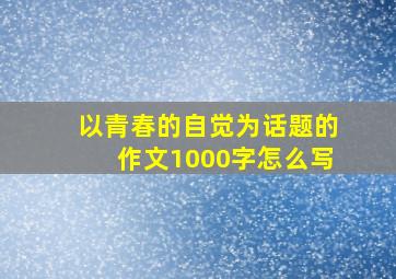 以青春的自觉为话题的作文1000字怎么写