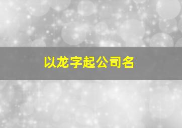 以龙字起公司名