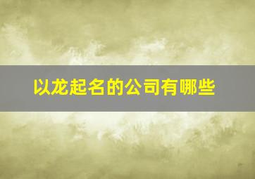 以龙起名的公司有哪些