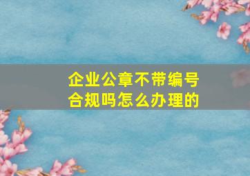 企业公章不带编号合规吗怎么办理的