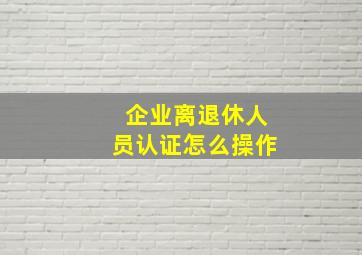 企业离退休人员认证怎么操作