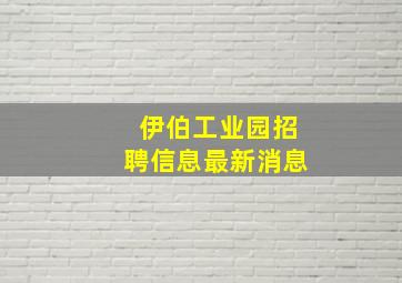 伊伯工业园招聘信息最新消息