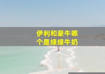 伊利和蒙牛哪个是绿绿牛奶