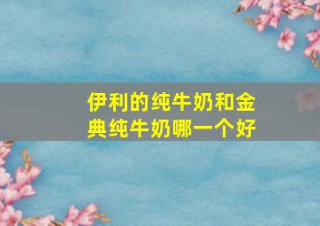 伊利的纯牛奶和金典纯牛奶哪一个好