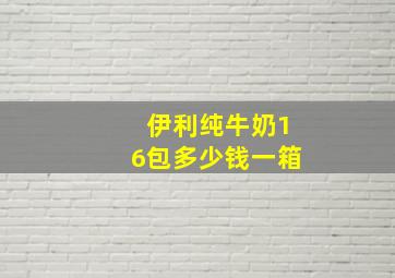 伊利纯牛奶16包多少钱一箱