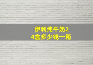 伊利纯牛奶24盒多少钱一箱