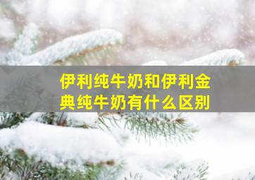 伊利纯牛奶和伊利金典纯牛奶有什么区别