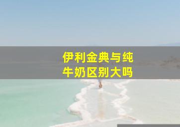 伊利金典与纯牛奶区别大吗