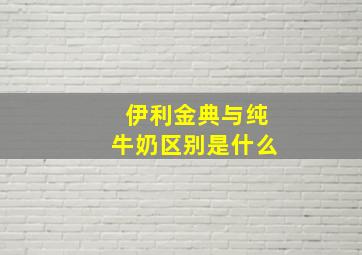 伊利金典与纯牛奶区别是什么