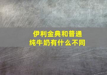 伊利金典和普通纯牛奶有什么不同