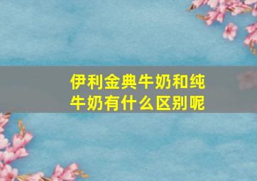 伊利金典牛奶和纯牛奶有什么区别呢