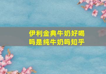 伊利金典牛奶好喝吗是纯牛奶吗知乎