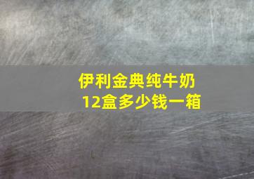 伊利金典纯牛奶12盒多少钱一箱